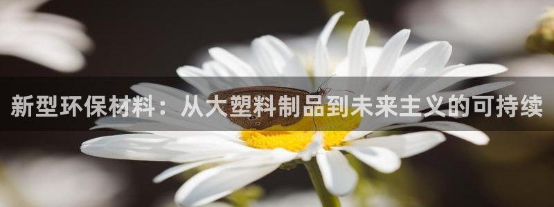 太阳集团网站视频：新型环保材料：从大塑料制品到未来主义的可持