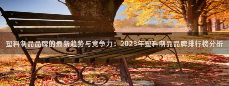 太阳成集团没有赌业吗：塑料制品品牌的最新趋势与竞争力：202