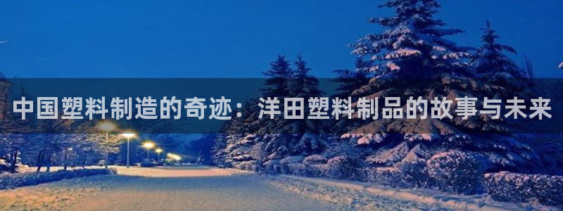 太阳成集团古天乐：中国塑料制造的奇迹：洋田塑料制品的故事与未