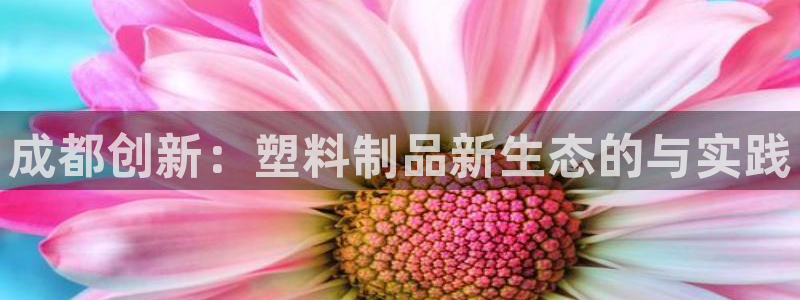 太阳gg注册平台页面：成都创新：塑料制品新生态的与实践