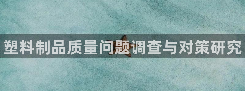 太阳gg是真的吗：塑料制品质量问题调查与对策研究