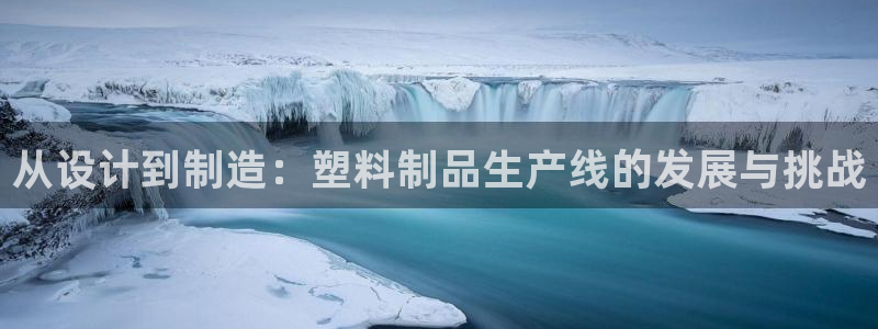 太阳成集团APP：从设计到制造：塑料制品生产线的发展与挑战