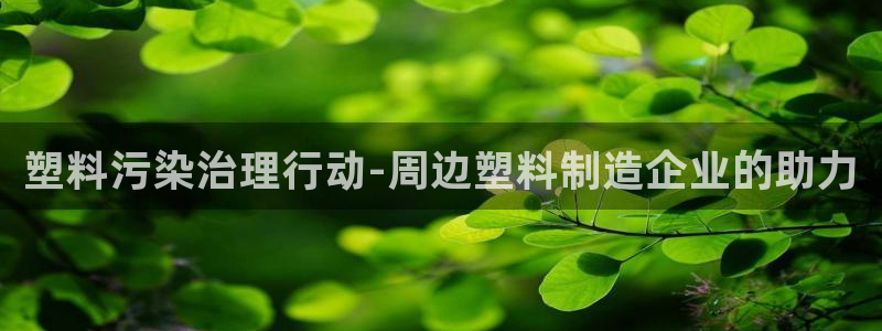 古天乐和太阳集团谁厉害：塑料污染治理行动-周边塑料制造企业的