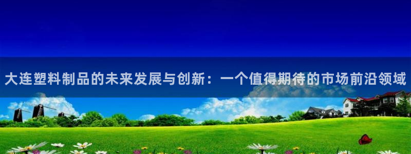 太阳成集团tyc9728：大连塑料制品的未来发展与创新：一个