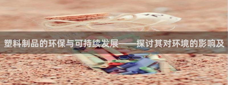 太阳诚集团是什么：塑料制品的环保与可持续发展——探讨其对环境