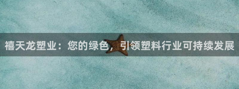 古天乐太阳集团网址：禧天龙塑业：您的绿色，引领塑料行业可持续