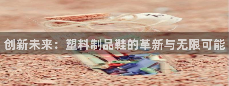太阳集团是什么公司旗下的：创新未来：塑料制品鞋的革新与无限可