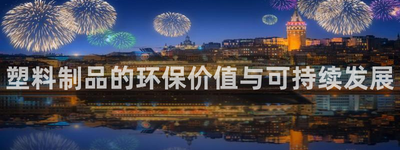 太阳成集团游戏合集：塑料制品的环保价值与可持续发展