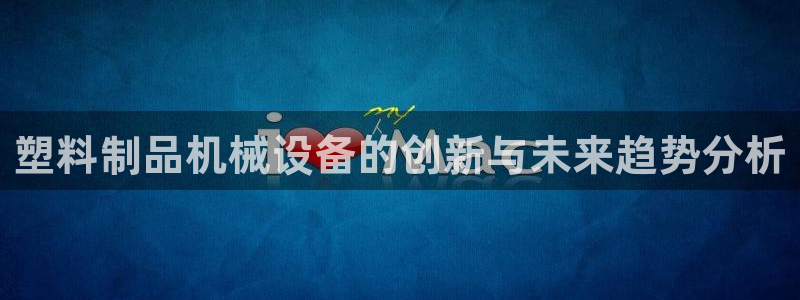 太阳集团2018登录网址是多少：塑料制品机械设备的创新与未来