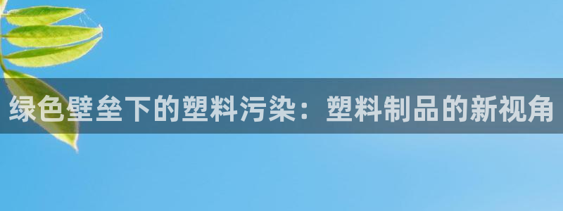 太阳集团董事长是谁?：绿色壁垒下的塑料污染：塑料制品的新视角