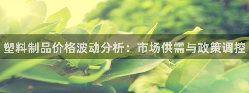 太阳集团城2017网站：塑料制品价格波动分析：市场供需与政策