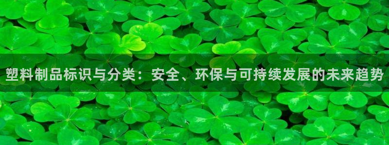 太阳集团备用网址：塑料制品标识与分类：安全、环保与可持续发展