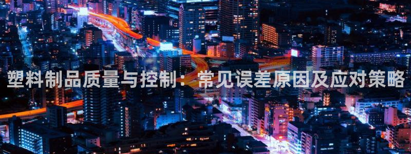 15vip太阳成集团：塑料制品质量与控制：常见误差原因及应对