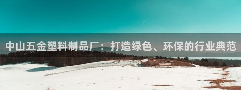 太阳成集团控股买购网：中山五金塑料制品厂：打造绿色、环保的行