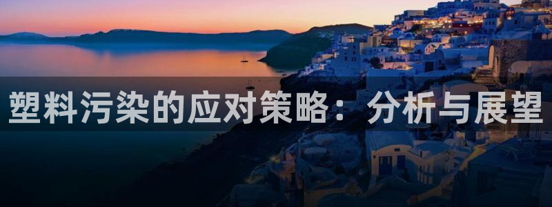 太阳集团洗米华菲律宾：塑料污染的应对策略：分析与展望