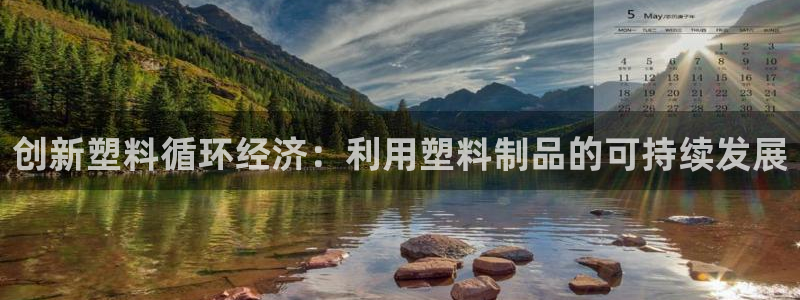 太阳集团游戏官方8722：创新塑料循环经济：利用塑料制品的可