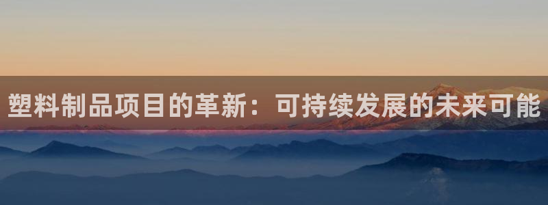 太阳2平台app下载：塑料制品项目的革新：可持续发展的未来可