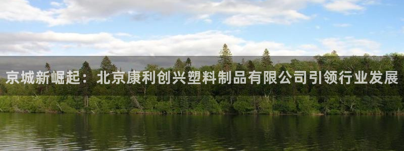 太阳集团娱：京城新崛起：北京康利创兴塑料制品有限公司引领行业