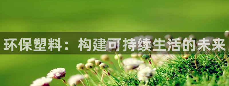 太阳商城贵宾会2017cm：环保塑料：构建可持续生活的未来