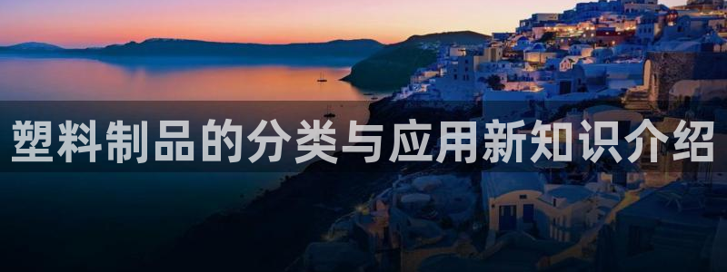 太阳集团app十佳平台有哪些：塑料制品的分类与应用新知识介绍