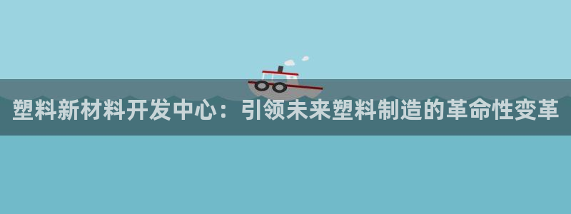 太阳app网页版：塑料新材料开发中心：引领未来塑料制造的革命