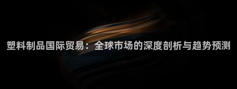 太阳gg平台登陆：塑料制品国际贸易：全球市场的深度剖析与趋势