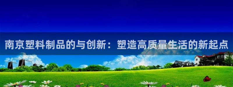 太阳app下载网址进入：南京塑料制品的与创新：塑造高质量生活